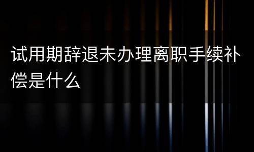 试用期辞退未办理离职手续补偿是什么
