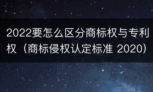 2022要怎么区分商标权与专利权（商标侵权认定标准 2020）