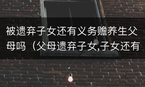 被遗弃子女还有义务赡养生父母吗（父母遗弃子女,子女还有赡养义务吗）
