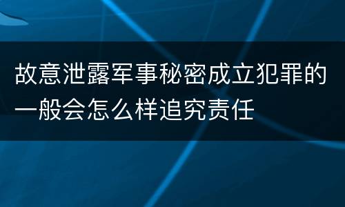故意泄露军事秘密成立犯罪的一般会怎么样追究责任