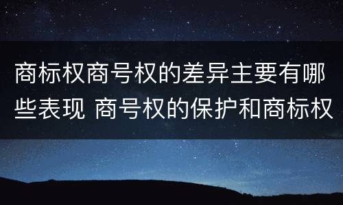 商标权商号权的差异主要有哪些表现 商号权的保护和商标权的保护一样是全国性范围的