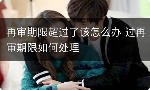 再审期限超过了该怎么办 过再审期限如何处理