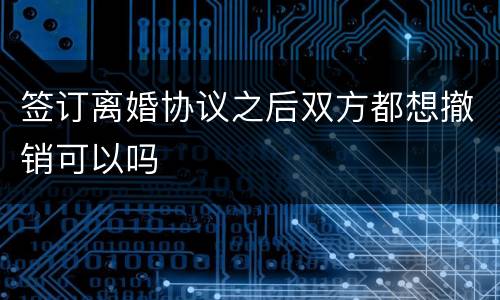 签订离婚协议之后双方都想撤销可以吗