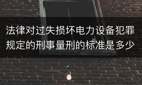 法律对过失损坏电力设备犯罪规定的刑事量刑的标准是多少