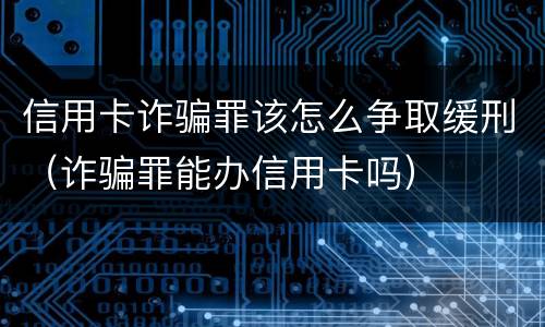 信用卡诈骗罪该怎么争取缓刑（诈骗罪能办信用卡吗）