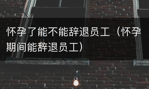 怀孕了能不能辞退员工(怀孕期间能辞退员工)