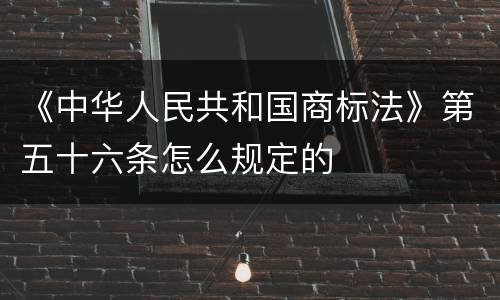 《中华人民共和国商标法》第五十六条怎么规定的