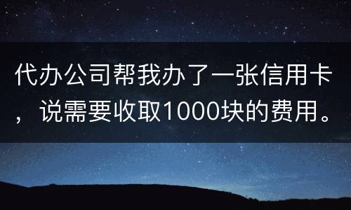 代办公司帮我办了一张信用卡，说需要收取1000块的费用。卡下来我收到了