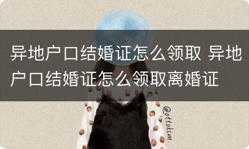 异地户口结婚证怎么领取 异地户口结婚证怎么领取离婚证