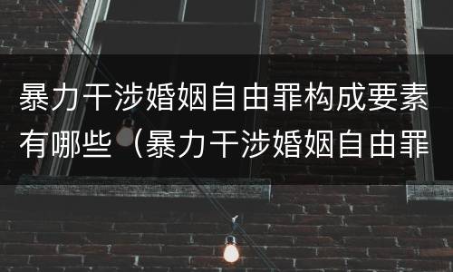 暴力干涉婚姻自由罪构成要素有哪些（暴力干涉婚姻自由罪是行为犯吗）