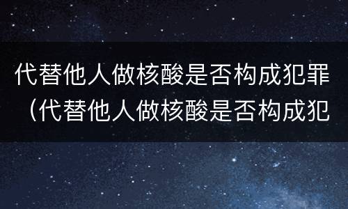 代替他人做核酸是否构成犯罪（代替他人做核酸是否构成犯罪行为）