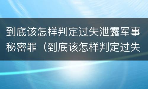 到底该怎样判定过失泄露军事秘密罪（到底该怎样判定过失泄露军事秘密罪名）