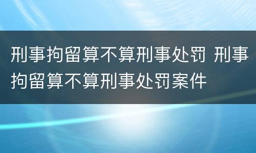 刑事拘留算不算刑事处罚 刑事拘留算不算刑事处罚案件