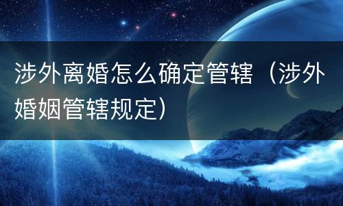 涉外离婚怎么确定管辖（涉外婚姻管辖规定）