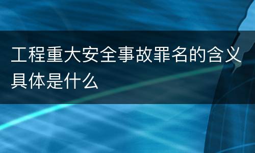 工程重大安全事故罪名的含义具体是什么
