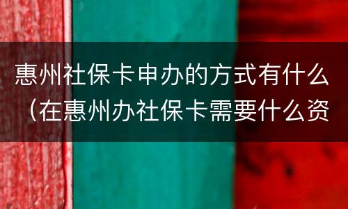 惠州社保卡申办的方式有什么（在惠州办社保卡需要什么资料）