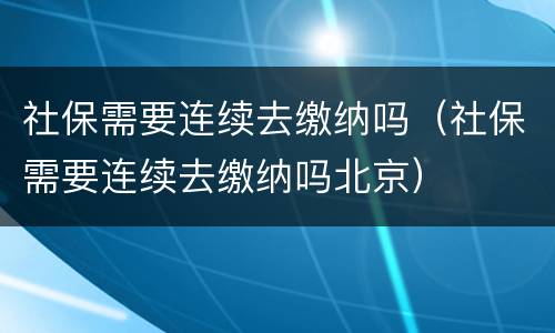 社保需要连续去缴纳吗（社保需要连续去缴纳吗北京）
