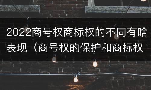 2022商号权商标权的不同有啥表现（商号权的保护和商标权的保护一样是全国性范围的）