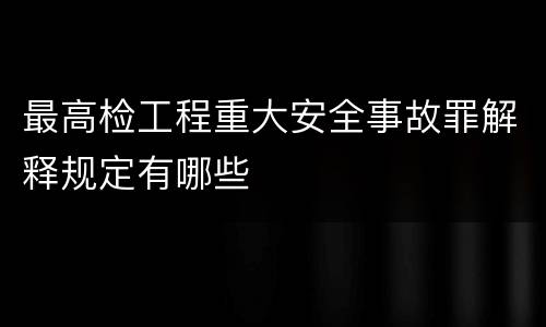 最高检工程重大安全事故罪解释规定有哪些