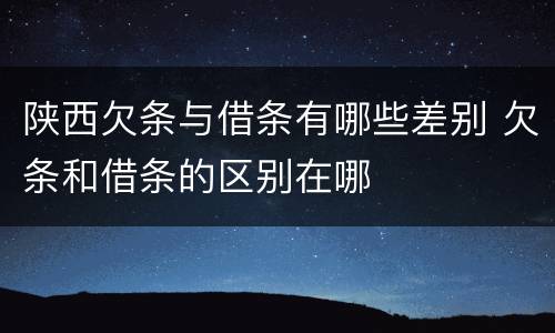 陕西欠条与借条有哪些差别 欠条和借条的区别在哪