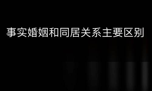 事实婚姻和同居关系主要区别