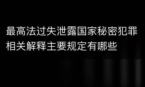 最高法过失泄露国家秘密犯罪相关解释主要规定有哪些