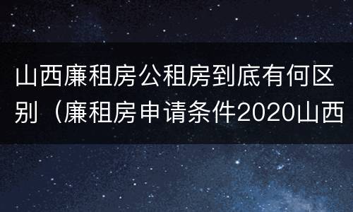 山西廉租房公租房到底有何区别（廉租房申请条件2020山西）