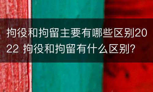 拘役和拘留主要有哪些区别2022 拘役和拘留有什么区别?