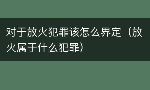 对于放火犯罪该怎么界定（放火属于什么犯罪）