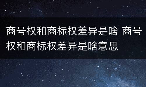 商号权和商标权差异是啥 商号权和商标权差异是啥意思