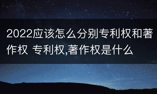 2022应该怎么分别专利权和著作权 专利权,著作权是什么