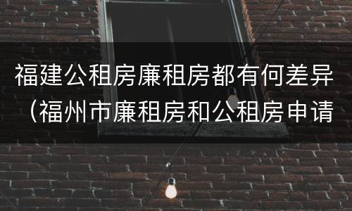 福建公租房廉租房都有何差异（福州市廉租房和公租房申请标准）