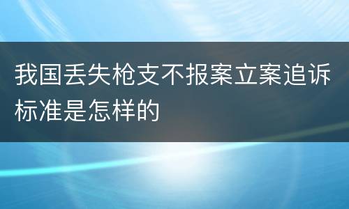 我国丢失枪支不报案立案追诉标准是怎样的