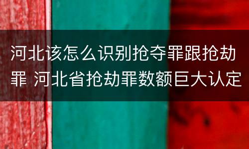 河北该怎么识别抢夺罪跟抢劫罪 河北省抢劫罪数额巨大认定标准