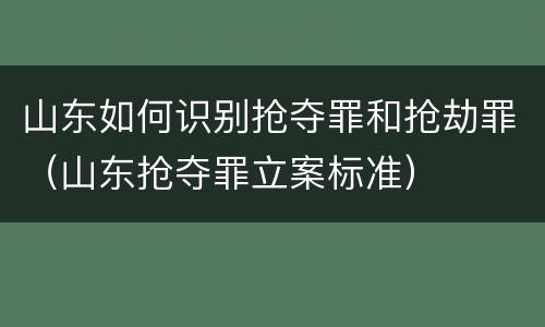 山东如何识别抢夺罪和抢劫罪（山东抢夺罪立案标准）