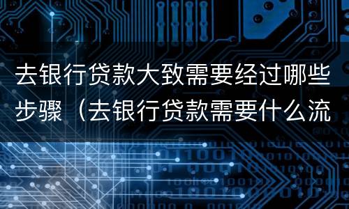 去银行贷款大致需要经过哪些步骤（去银行贷款需要什么流程）