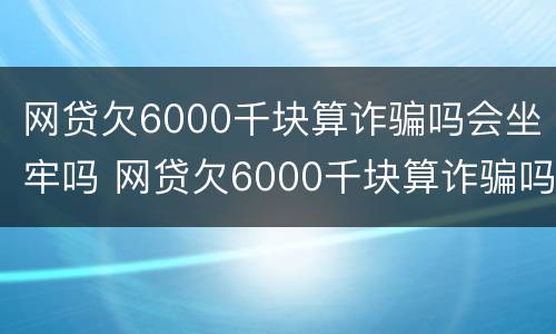 网贷欠6000千块算诈骗吗会坐牢吗 网贷欠6000千块算诈骗吗会坐牢吗