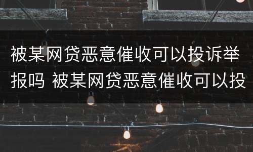 被某网贷恶意催收可以投诉举报吗 被某网贷恶意催收可以投诉举报吗有用吗