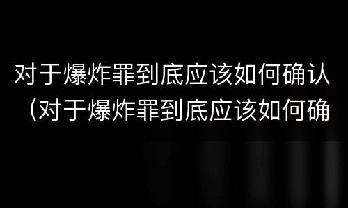 对于爆炸罪到底应该如何确认（对于爆炸罪到底应该如何确认犯罪）