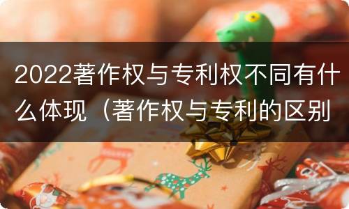 2022著作权与专利权不同有什么体现（著作权与专利的区别）