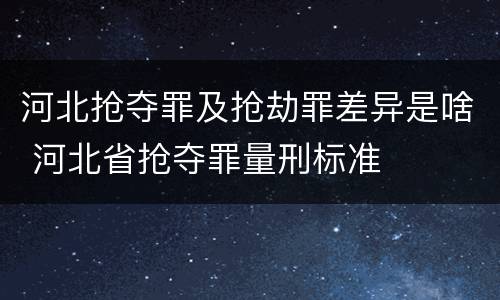 河北抢夺罪及抢劫罪差异是啥 河北省抢夺罪量刑标准