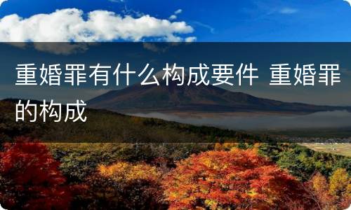 重婚罪有什么构成要件 重婚罪的构成