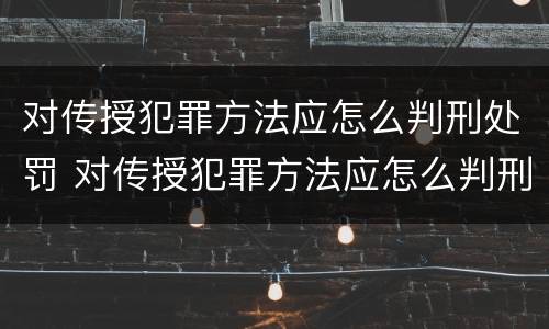 对传授犯罪方法应怎么判刑处罚 对传授犯罪方法应怎么判刑处罚的