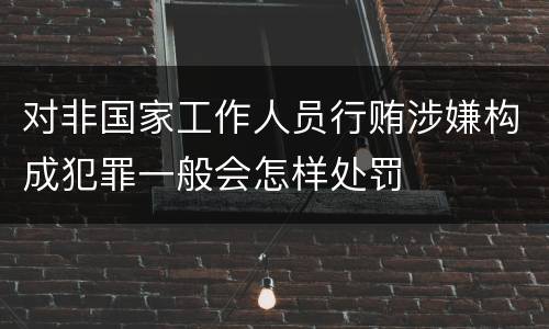 对非国家工作人员行贿涉嫌构成犯罪一般会怎样处罚