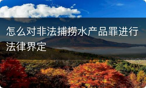 怎么对非法捕捞水产品罪进行法律界定