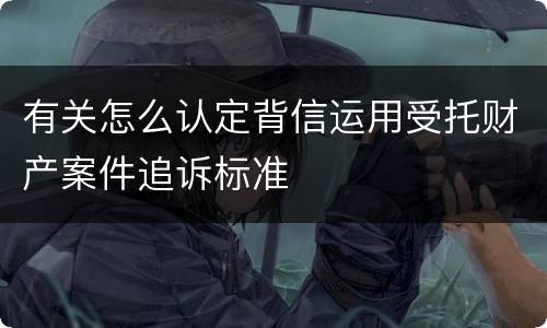 有关怎么认定背信运用受托财产案件追诉标准