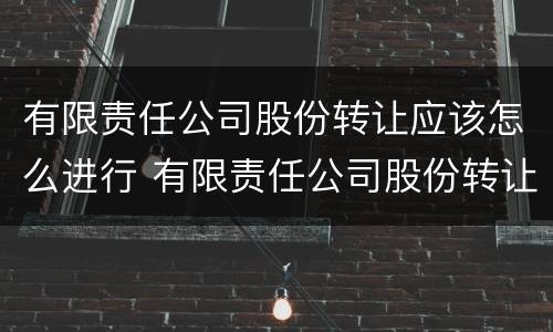 有限责任公司股份转让应该怎么进行 有限责任公司股份转让应该怎么进行