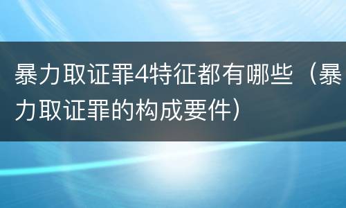 暴力取证罪4特征都有哪些(暴力取证罪的构成要件) 暴力取证罪4特征都有哪些(暴力取证罪的构成要件)