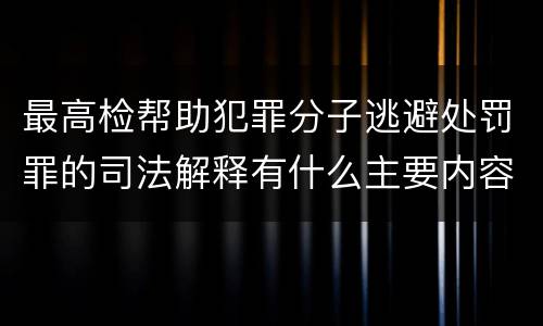 最高检帮助犯罪分子逃避处罚罪的司法解释有什么主要内容 最高检帮助犯罪分子逃避处罚罪的司法解释有什么主要内容