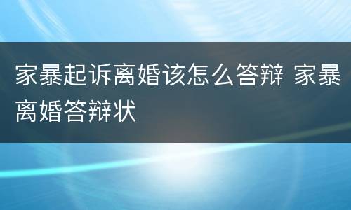 家暴起诉离婚该怎么答辩 家暴离婚答辩状